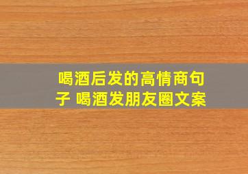 喝酒后发的高情商句子 喝酒发朋友圈文案